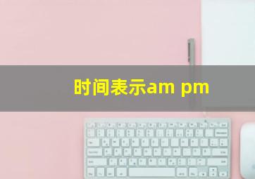 时间表示am pm